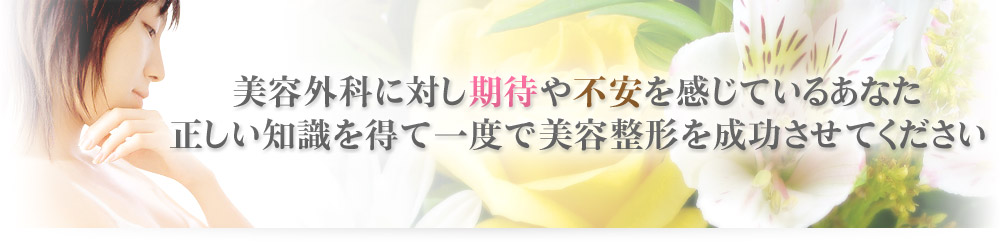 美容外科に対し期待や不安を感じているあなた。正しい知識を得て一度で美容整形を成功させてください